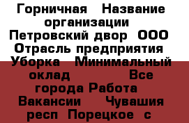 Горничная › Название организации ­ Петровский двор, ООО › Отрасль предприятия ­ Уборка › Минимальный оклад ­ 15 000 - Все города Работа » Вакансии   . Чувашия респ.,Порецкое. с.